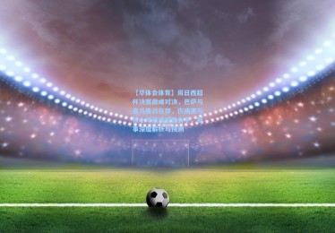 【华体会体育】周日西超杯决赛巅峰对决，巴萨与皇马鏖战在即，伤病潮与核心球员或成胜负手，赛事深度解析与预测