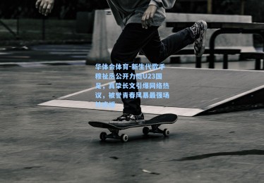 华体会体育-新生代歌手穆祉丞公开力挺U23国足，真挚长文引爆网络热议，被誉青春风暴最强场外应援