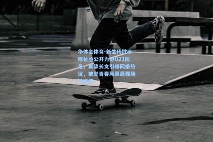 华体会体育-新生代歌手穆祉丞公开力挺U23国足，真挚长文引爆网络热议，被誉青春风暴最强场外应援