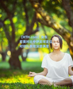 【HTH.com】安东尼奥对比中伊足球定位，对球队表现深感满意