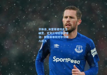 华体会_米雷蒂建功大卫破荒，尤文三球轻取萨索洛；斯帕莱蒂称对手仅用八成力