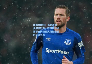 华体会HTH：卡利穆恩多深情致敬，穆阿尼与埃基蒂克的领袖风范塑造我的足球之路