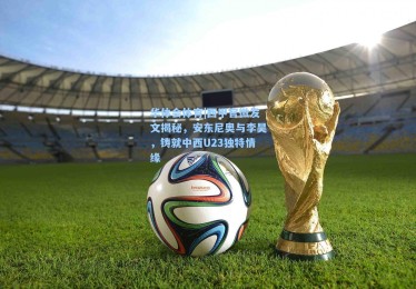 华体会体育|西甲官微发文揭秘，安东尼奥与李昊，铸就中西U23独特情缘