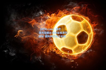 【HTH.com】祖巴茨与范德比尔特篮板激烈拼抢 裁判判罚双方犯规