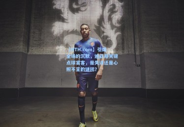 【HTH.com】引爆全场的沉默，迪亚斯关键点球宴客，是失误还是心照不宣的谜团？