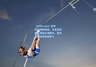 【HTH.com】意甲积分榜新格局，卫冕冠军那不勒斯主场翻车，亚特兰大悄然跃居第七