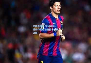 华体会体育-赛场谜团，慢动作回放难解因卡自绊之谜