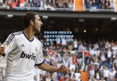 华体会体育-阿根廷足协主席分享与梅西聚餐瞬间，世界杯夺冠八个月喜悦不减