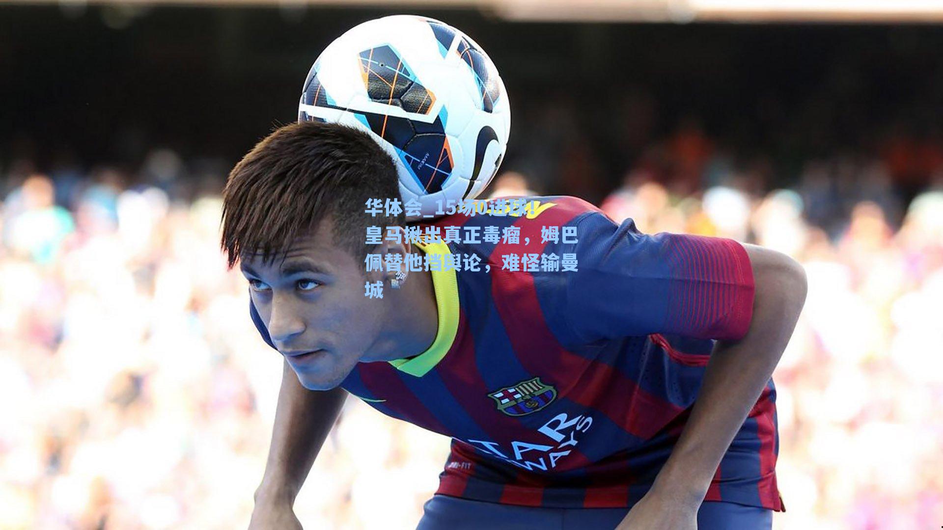 15场0进球！皇马揪出真正毒瘤，姆巴佩替他挡舆论，难怪输曼城