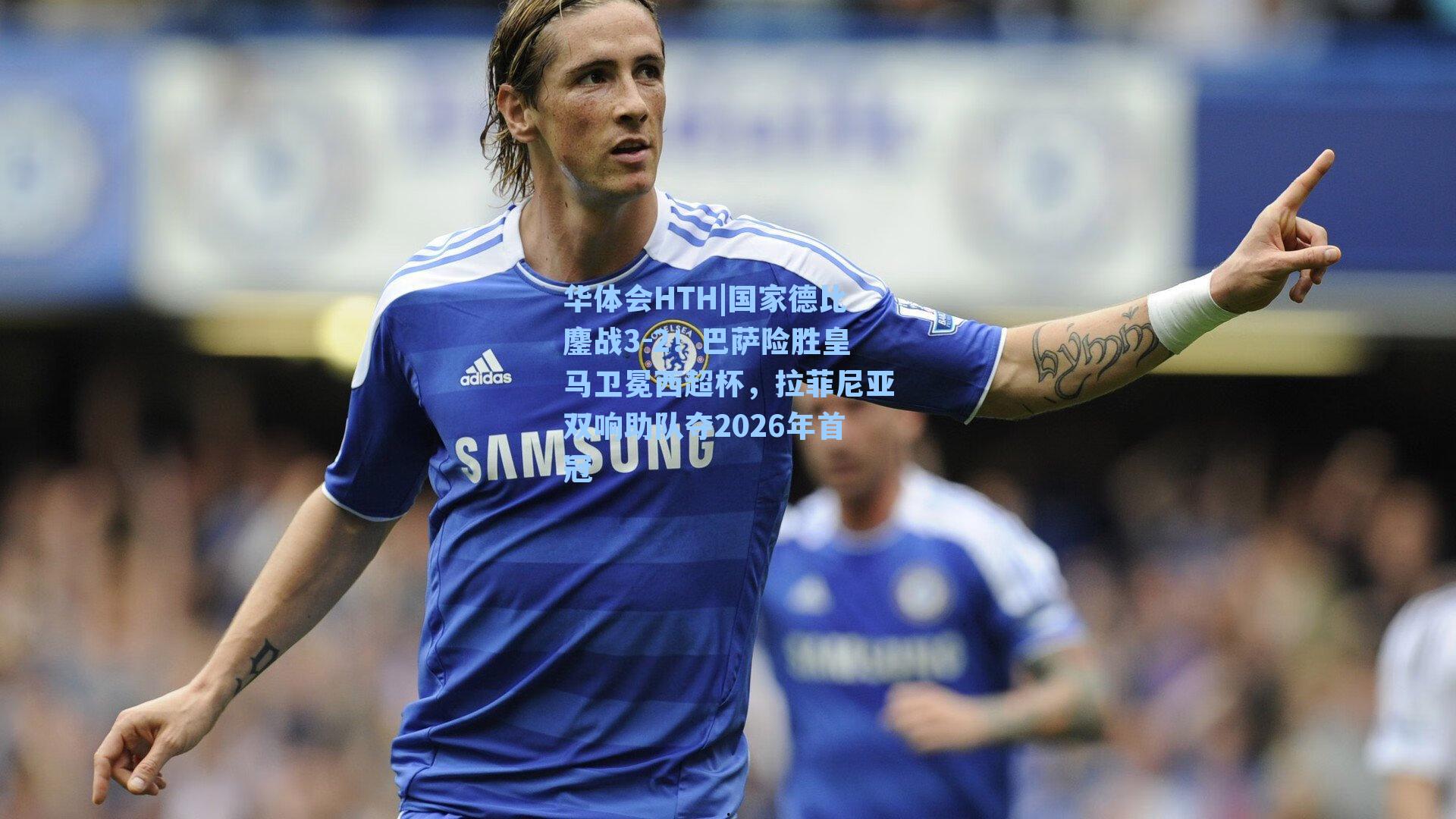 国家德比鏖战3-2！巴萨险胜皇马卫冕西超杯，拉菲尼亚双响助队夺2026年首冠