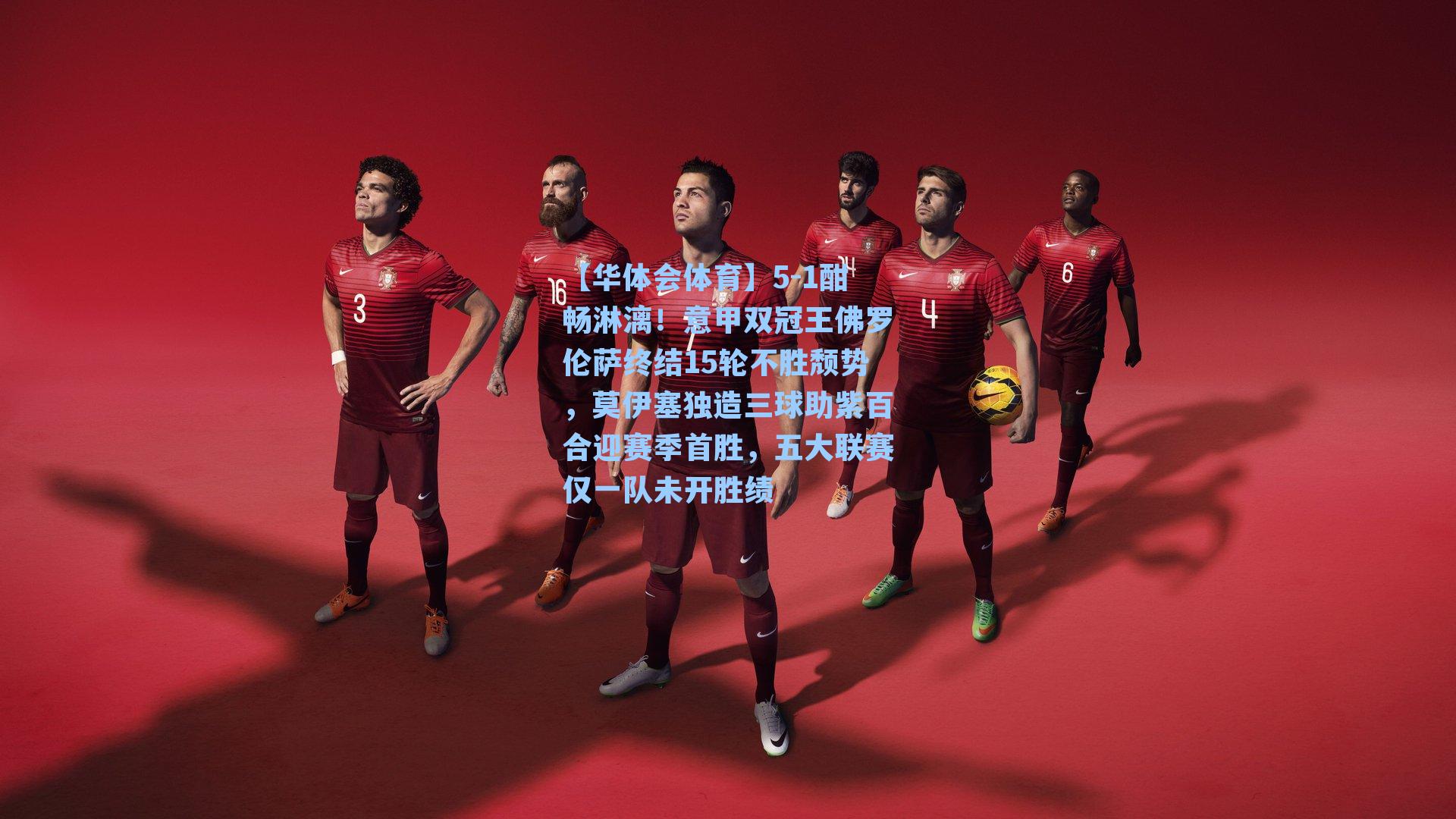 5-1酣畅淋漓！意甲双冠王佛罗伦萨终结15轮不胜颓势，莫伊塞独造三球助紫百合迎赛季首胜，五大联赛仅一队未开胜绩